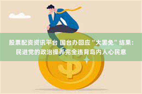 股票配资资讯平台 国台办回应“大罢免”结果：民进党的政治操弄完全违背岛内人心民意