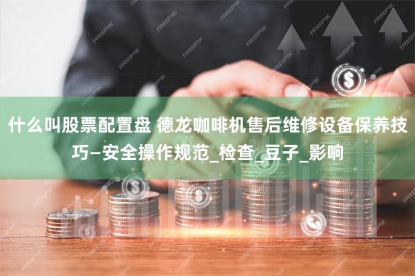 什么叫股票配置盘 德龙咖啡机售后维修设备保养技巧—安全操作规范_检查_豆子_影响