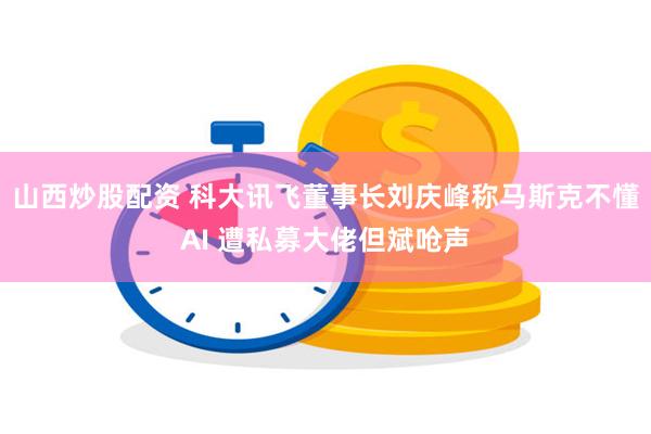 山西炒股配资 科大讯飞董事长刘庆峰称马斯克不懂AI 遭私募大佬但斌呛声