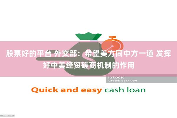 股票好的平台 外交部：希望美方同中方一道 发挥好中美经贸磋商机制的作用