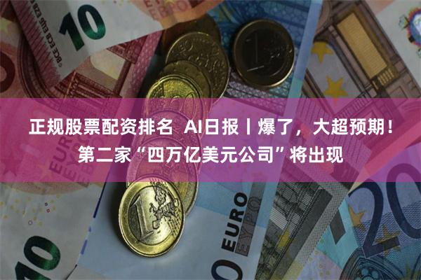 正规股票配资排名  AI日报丨爆了，大超预期！第二家“四万亿美元公司”将出现