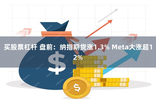 买股票杠杆 盘前：纳指期货涨1.3% Meta大涨超12%