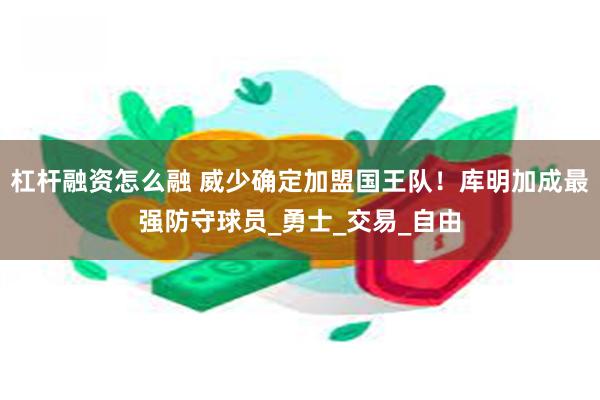 杠杆融资怎么融 威少确定加盟国王队！库明加成最强防守球员_勇士_交易_自由