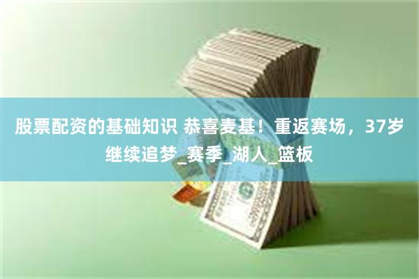 股票配资的基础知识 恭喜麦基！重返赛场，37岁继续追梦_赛季_湖人_篮板