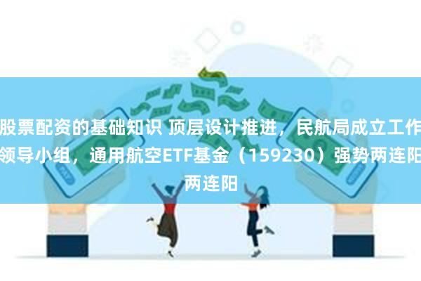 股票配资的基础知识 顶层设计推进，民航局成立工作领导小组，通用航空ETF基金（159230）强势两连阳