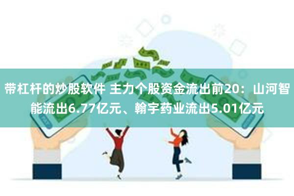 带杠杆的炒股软件 主力个股资金流出前20：山河智能流出6.77亿元、翰宇药业流出5.01亿元