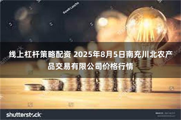 线上杠杆策略配资 2025年8月5日南充川北农产品交易有限公司价格行情