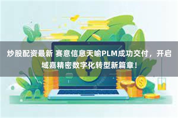 炒股配资最新 赛意信息天喻PLM成功交付，开启域嘉精密数字化转型新篇章！