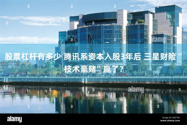 股票杠杆有多少 腾讯系资本入股3年后 三星财险“技术豪赌”赢了？