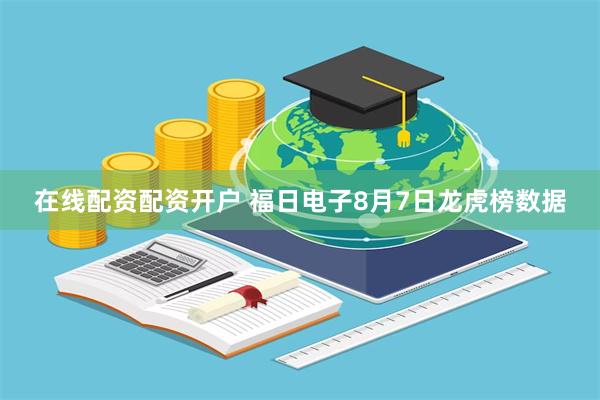 在线配资配资开户 福日电子8月7日龙虎榜数据