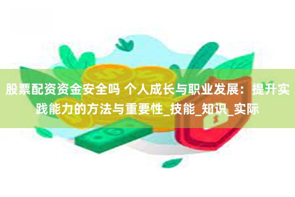 股票配资资金安全吗 个人成长与职业发展：提升实践能力的方法与重要性_技能_知识_实际