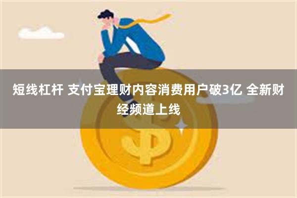 短线杠杆 支付宝理财内容消费用户破3亿 全新财经频道上线