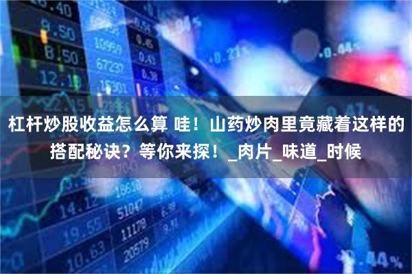杠杆炒股收益怎么算 哇！山药炒肉里竟藏着这样的搭配秘诀？等你来探！_肉片_味道_时候