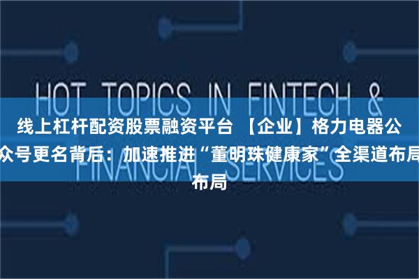 线上杠杆配资股票融资平台 【企业】格力电器公众号更名背后：加速推进“董明珠健康家”全渠道布局
