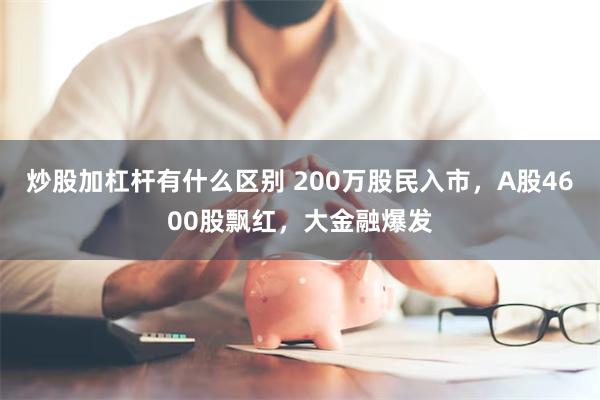 炒股加杠杆有什么区别 200万股民入市，A股4600股飘红，大金融爆发