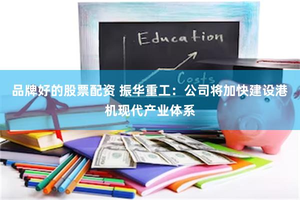 品牌好的股票配资 振华重工：公司将加快建设港机现代产业体系