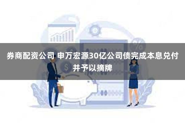 券商配资公司 申万宏源30亿公司债完成本息兑付并予以摘牌