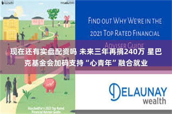 现在还有实盘配资吗 未来三年再捐240万 星巴克基金会加码支持“心青年”融合就业