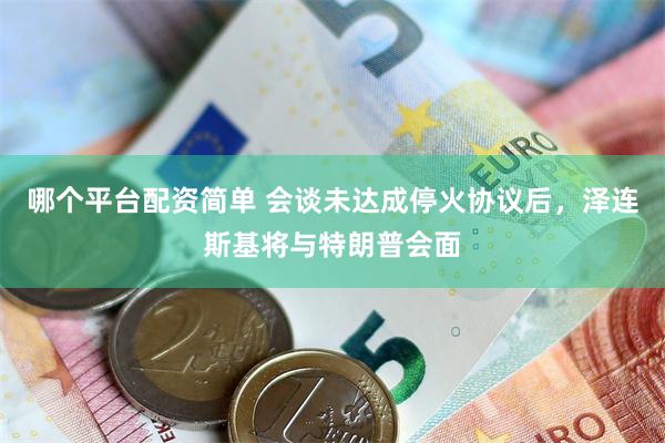 哪个平台配资简单 会谈未达成停火协议后，泽连斯基将与特朗普会面