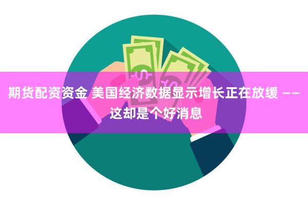 期货配资资金 美国经济数据显示增长正在放缓 —— 这却是个好消息