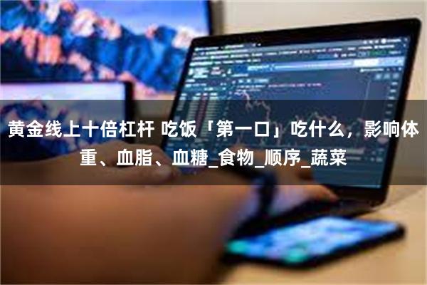 黄金线上十倍杠杆 吃饭「第一口」吃什么，影响体重、血脂、血糖_食物_顺序_蔬菜