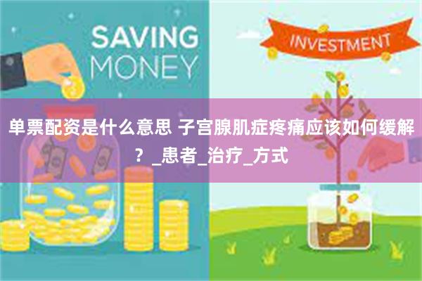 单票配资是什么意思 子宫腺肌症疼痛应该如何缓解？_患者_治疗_方式