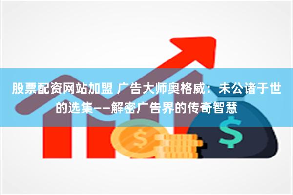 股票配资网站加盟 广告大师奥格威：未公诸于世的选集——解密广告界的传奇智慧