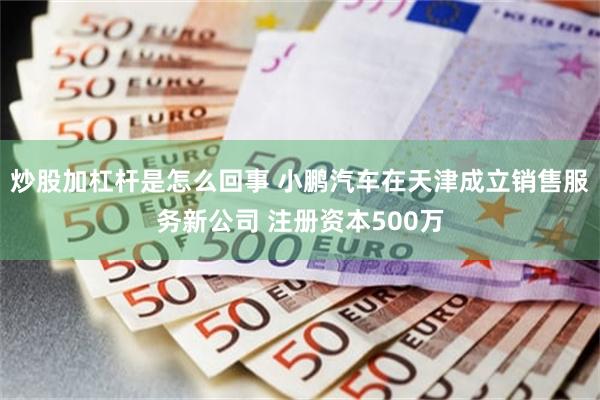 炒股加杠杆是怎么回事 小鹏汽车在天津成立销售服务新公司 注册资本500万