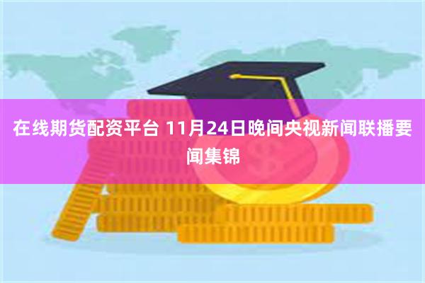 在线期货配资平台 11月24日晚间央视新闻联播要闻集锦