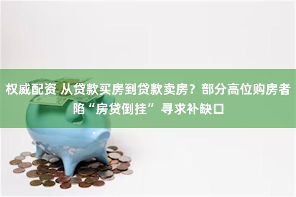 权威配资 从贷款买房到贷款卖房?部分高位购房者陷“房贷倒挂” 寻求补缺口