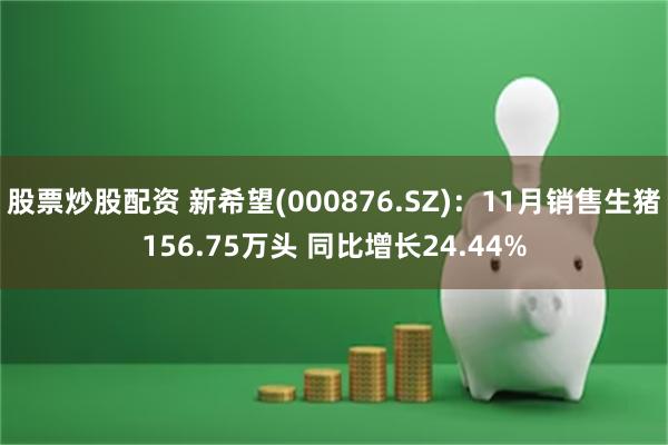股票炒股配资 新希望(000876.SZ)：11月销售生猪156.75万头 同比增长24.44%