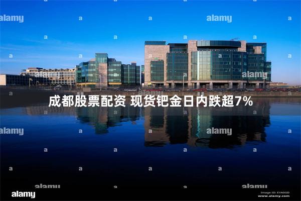 成都股票配资 现货钯金日内跌超7%